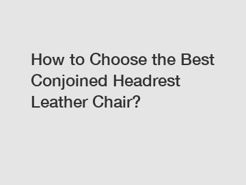 How to Choose the Best Conjoined Headrest Leather Chair?