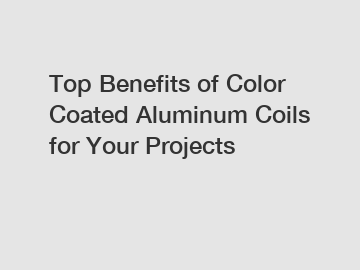 Top Benefits of Color Coated Aluminum Coils for Your Projects