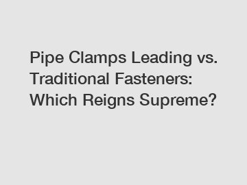 Pipe Clamps Leading vs. Traditional Fasteners: Which Reigns Supreme?