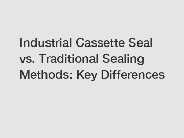 Industrial Cassette Seal vs. Traditional Sealing Methods: Key Differences