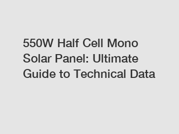 550W Half Cell Mono Solar Panel: Ultimate Guide to Technical Data