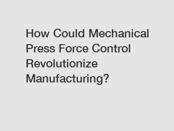 How Could Mechanical Press Force Control Revolutionize Manufacturing?