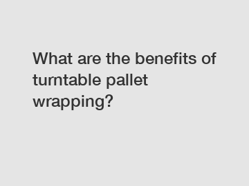 What are the benefits of turntable pallet wrapping?
