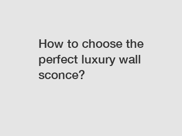 How to choose the perfect luxury wall sconce?