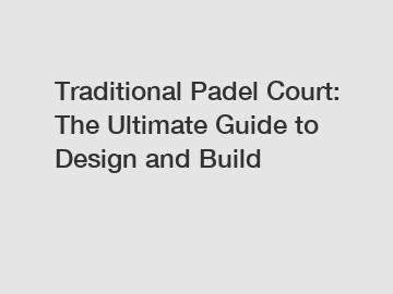 Traditional Padel Court: The Ultimate Guide to Design and Build