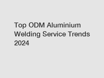 Top ODM Aluminium Welding Service Trends 2024