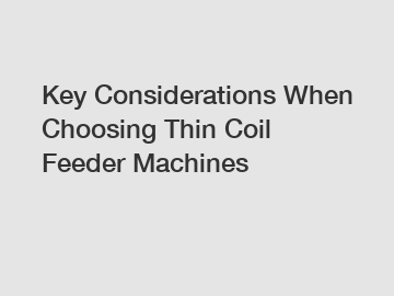 Key Considerations When Choosing Thin Coil Feeder Machines