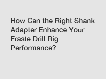 How Can the Right Shank Adapter Enhance Your Fraste Drill Rig Performance?