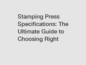 Stamping Press Specifications: The Ultimate Guide to Choosing Right