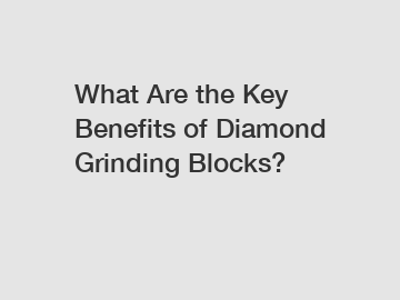 What Are the Key Benefits of Diamond Grinding Blocks?