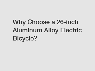 Why Choose a 26-inch Aluminum Alloy Electric Bicycle?