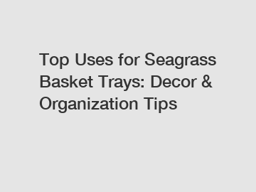 Top Uses for Seagrass Basket Trays: Decor & Organization Tips