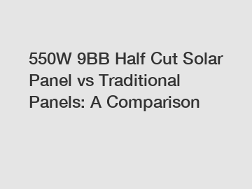 550W 9BB Half Cut Solar Panel vs Traditional Panels: A Comparison