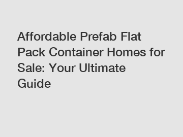 Affordable Prefab Flat Pack Container Homes for Sale: Your Ultimate Guide