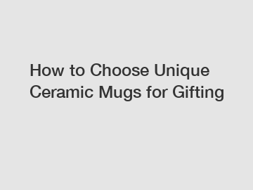 How to Choose Unique Ceramic Mugs for Gifting