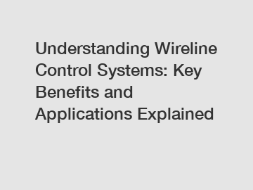 Understanding Wireline Control Systems: Key Benefits and Applications Explained