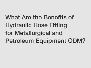 What Are the Benefits of Hydraulic Hose Fitting for Metallurgical and Petroleum Equipment ODM?