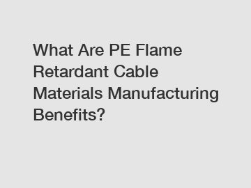 What Are PE Flame Retardant Cable Materials Manufacturing Benefits?