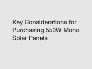 Key Considerations for Purchasing 550W Mono Solar Panels