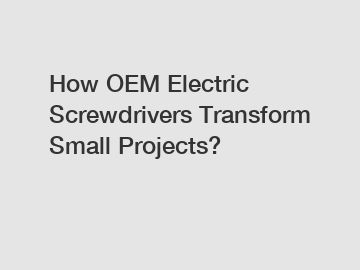 How OEM Electric Screwdrivers Transform Small Projects?