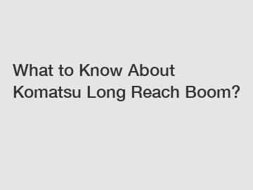 What to Know About Komatsu Long Reach Boom?