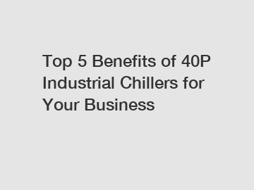Top 5 Benefits of 40P Industrial Chillers for Your Business