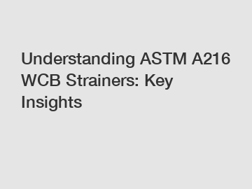 Understanding ASTM A216 WCB Strainers: Key Insights