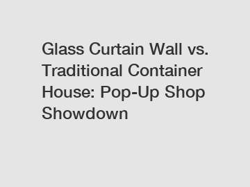 Glass Curtain Wall vs. Traditional Container House: Pop-Up Shop Showdown