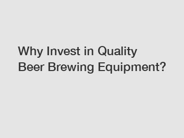 Why Invest in Quality Beer Brewing Equipment?