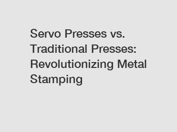 Servo Presses vs. Traditional Presses: Revolutionizing Metal Stamping