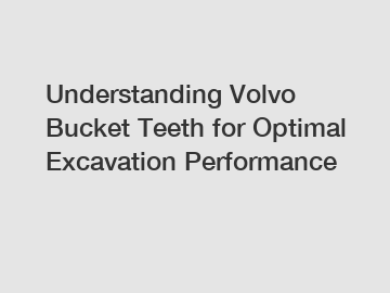 Understanding Volvo Bucket Teeth for Optimal Excavation Performance