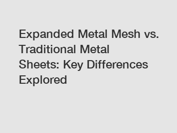 Expanded Metal Mesh vs. Traditional Metal Sheets: Key Differences Explored