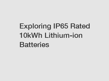 Exploring IP65 Rated 10kWh Lithium-ion Batteries