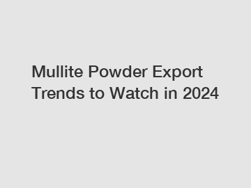 Mullite Powder Export Trends to Watch in 2024