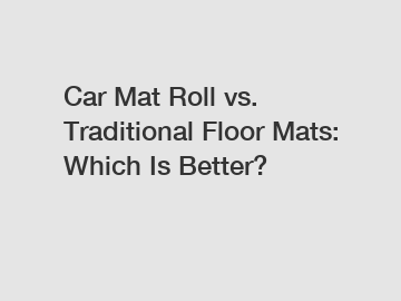Car Mat Roll vs. Traditional Floor Mats: Which Is Better?