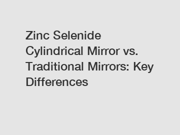 Zinc Selenide Cylindrical Mirror vs. Traditional Mirrors: Key Differences