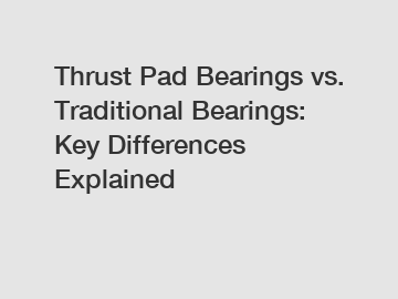 Thrust Pad Bearings vs. Traditional Bearings: Key Differences Explained