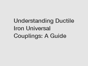 Understanding Ductile Iron Universal Couplings: A Guide