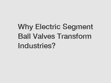 Why Electric Segment Ball Valves Transform Industries?