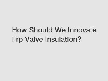 How Should We Innovate Frp Valve Insulation?