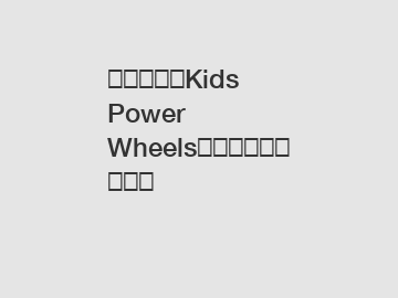 为什么选择Kids Power Wheels对孩子的成长重要？