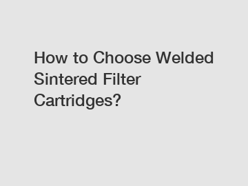 How to Choose Welded Sintered Filter Cartridges?