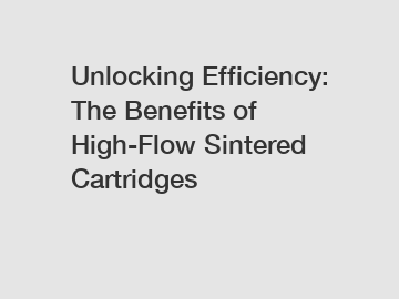 Unlocking Efficiency: The Benefits of High-Flow Sintered Cartridges