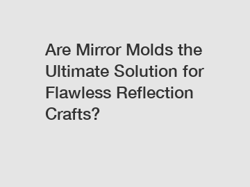 Are Mirror Molds the Ultimate Solution for Flawless Reflection Crafts?