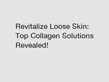 Revitalize Loose Skin: Top Collagen Solutions Revealed!