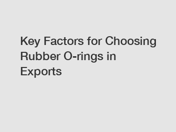 Key Factors for Choosing Rubber O-rings in Exports
