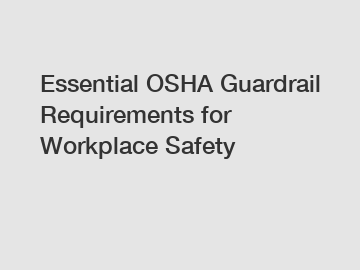 Essential OSHA Guardrail Requirements for Workplace Safety