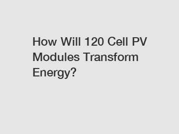 How Will 120 Cell PV Modules Transform Energy?