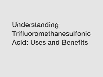 Understanding Trifluoromethanesulfonic Acid: Uses and Benefits