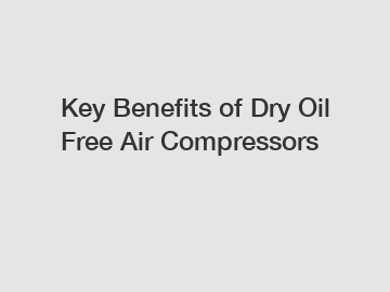Key Benefits of Dry Oil Free Air Compressors Key Benefits of Dry Oil Free Air Compressors